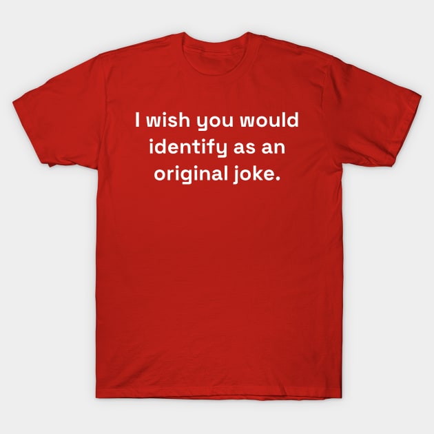 I Wish You Would Identify As An Original Joke T-Shirt by dikleyt